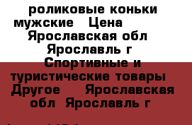 роликовые коньки мужские › Цена ­ 1 500 - Ярославская обл., Ярославль г. Спортивные и туристические товары » Другое   . Ярославская обл.,Ярославль г.